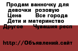 Продам ванночку для девочки (розовую). › Цена ­ 1 - Все города Дети и материнство » Другое   . Чувашия респ.